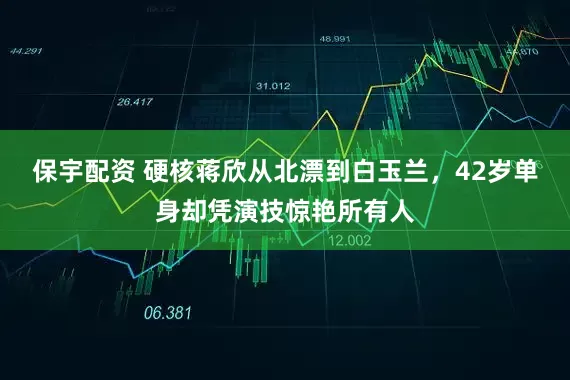保宇配资 硬核蒋欣从北漂到白玉兰，42岁单身却凭演技惊艳所有人