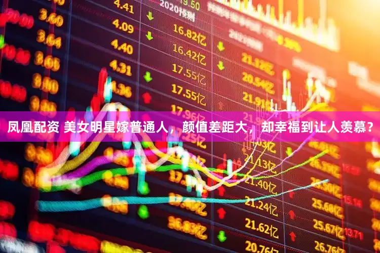 凤凰配资 美女明星嫁普通人，颜值差距大，却幸福到让人羡慕？