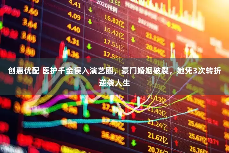 创惠优配 医护千金误入演艺圈，豪门婚姻破裂，她凭3次转折逆袭人生