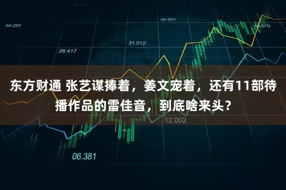 东方财通 张艺谋捧着，姜文宠着，还有11部待播作品的雷佳音，到底啥来头？