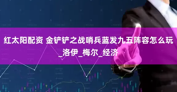 红太阳配资 金铲铲之战哨兵蓝发九五阵容怎么玩_洛伊_梅尔_经济