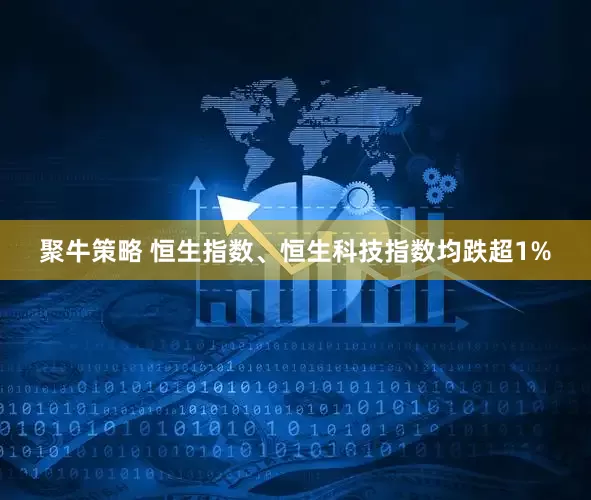 聚牛策略 恒生指数、恒生科技指数均跌超1%