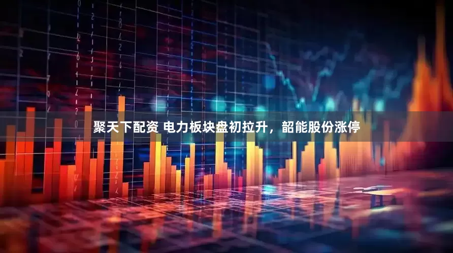 聚天下配资 电力板块盘初拉升，韶能股份涨停