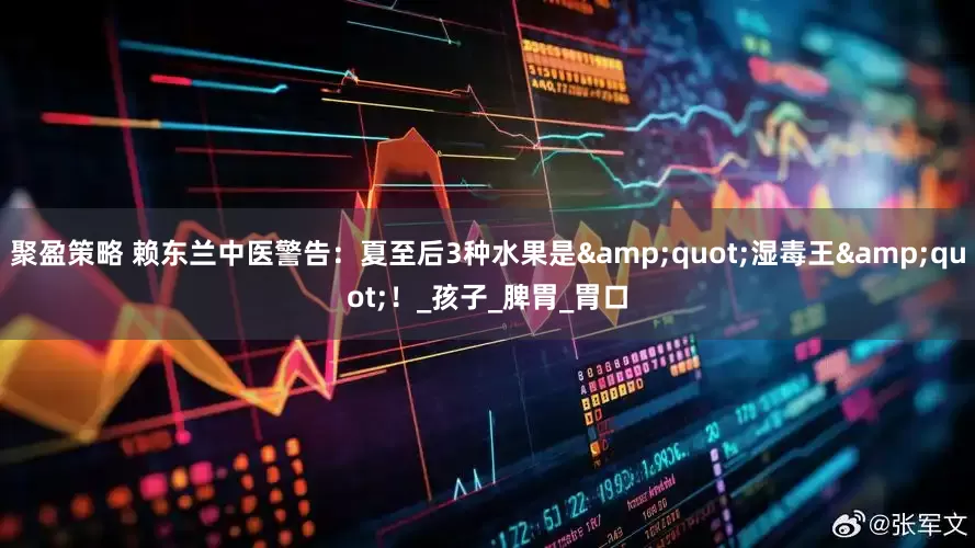 聚盈策略 赖东兰中医警告：夏至后3种水果是&quot;湿毒王&quot;！_孩子_脾胃_胃口