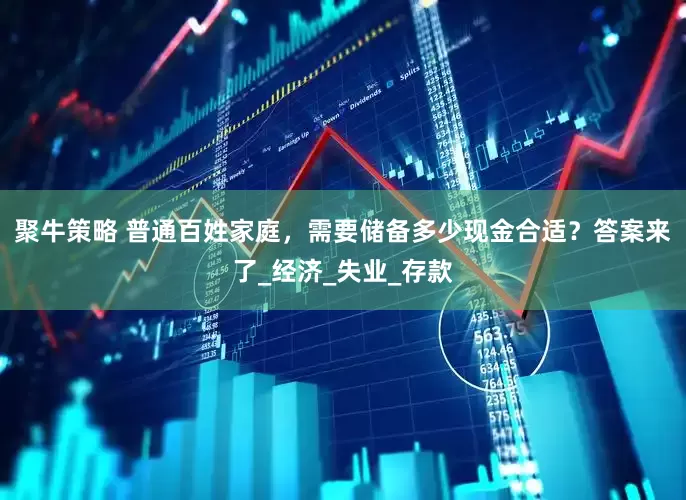 聚牛策略 普通百姓家庭，需要储备多少现金合适？答案来了_经济_失业_存款