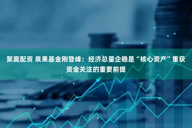 聚赢配资 泉果基金刚登峰：经济总量企稳是“核心资产”重获资金关注的重要前提