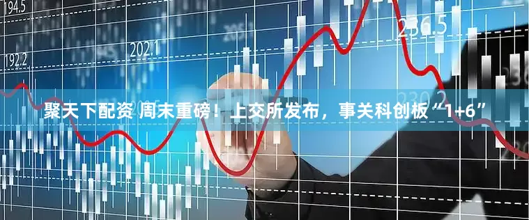 聚天下配资 周末重磅！上交所发布，事关科创板“1+6”