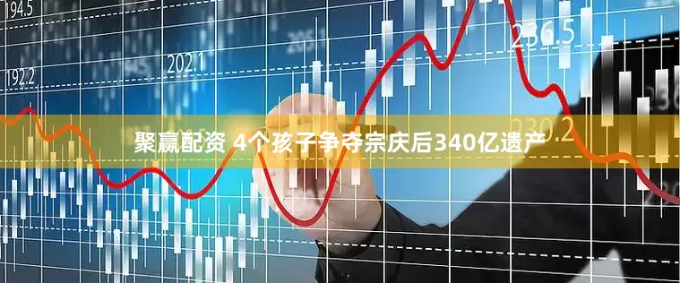 聚赢配资 4个孩子争夺宗庆后340亿遗产