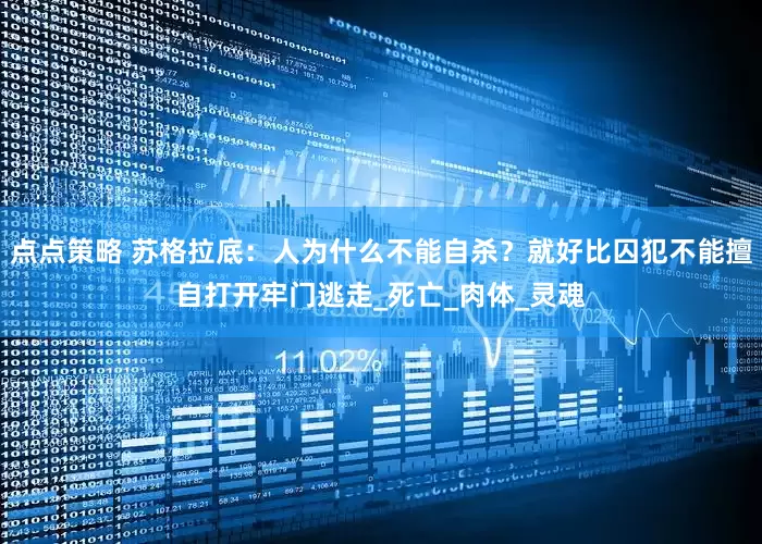 点点策略 苏格拉底：人为什么不能自杀？就好比囚犯不能擅自打开牢门逃走_死亡_肉体_灵魂