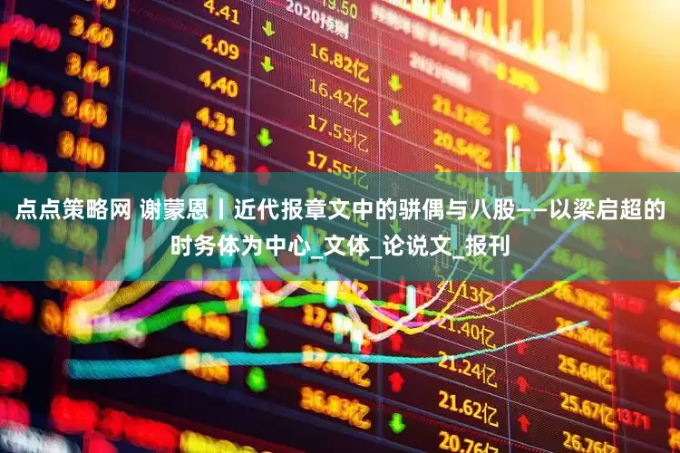 点点策略网 谢蒙恩丨近代报章文中的骈偶与八股——以梁启超的时务体为中心_文体_论说文_报刊
