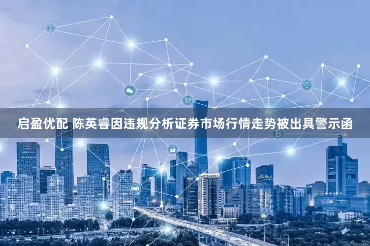 启盈优配 陈英睿因违规分析证券市场行情走势被出具警示函