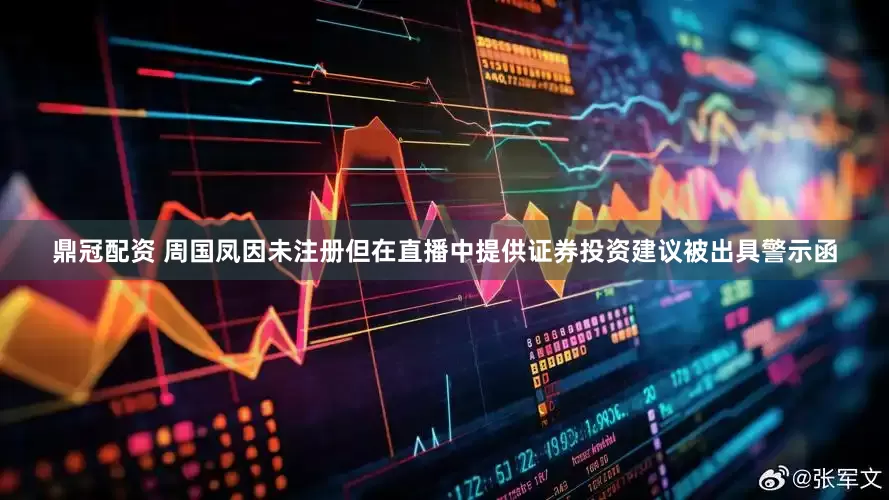鼎冠配资 周国凤因未注册但在直播中提供证券投资建议被出具警示函