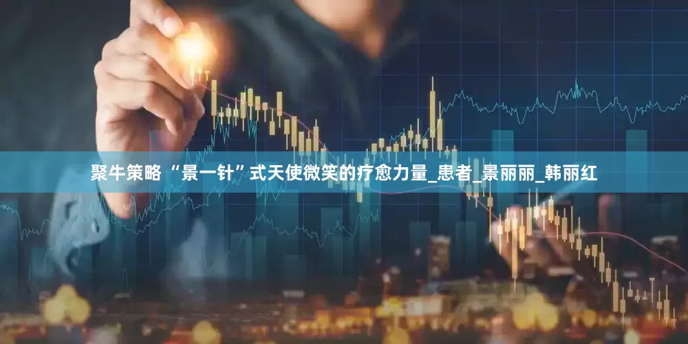聚牛策略 “景一针”式天使微笑的疗愈力量_患者_景丽丽_韩丽红