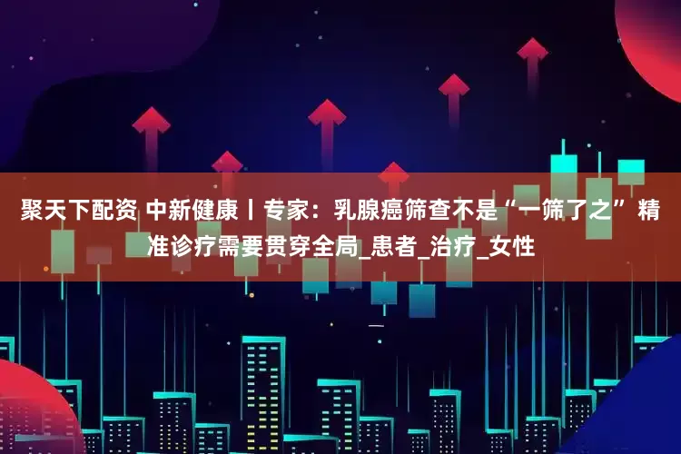 聚天下配资 中新健康丨专家：乳腺癌筛查不是“一筛了之” 精准诊疗需要贯穿全局_患者_治疗_女性