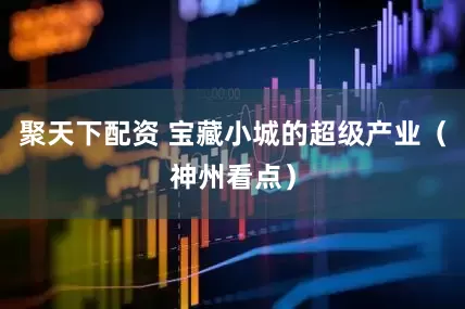 聚天下配资 宝藏小城的超级产业（神州看点）
