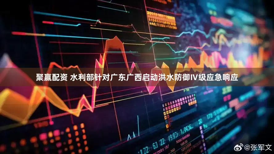 聚赢配资 水利部针对广东广西启动洪水防御Ⅳ级应急响应
