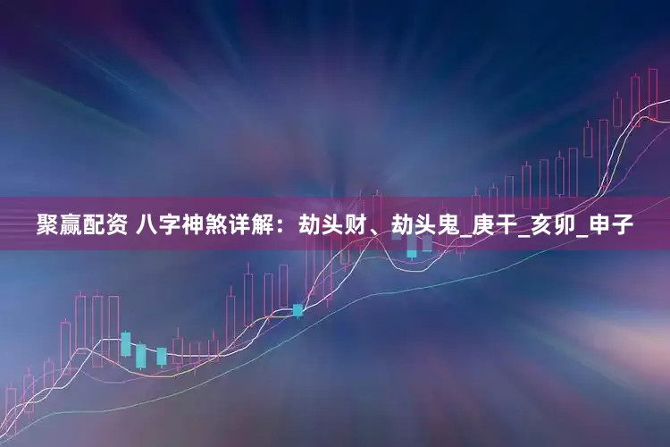 聚赢配资 八字神煞详解：劫头财、劫头鬼_庚干_亥卯_申子