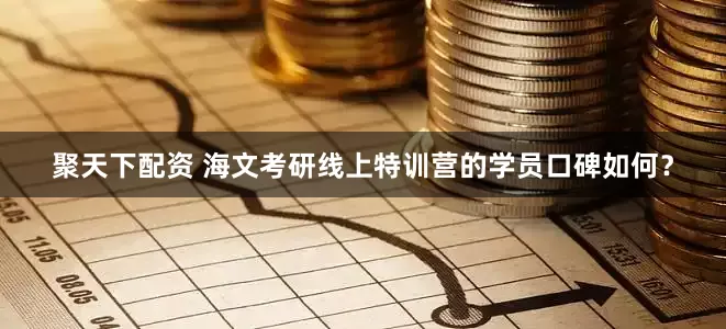 聚天下配资 海文考研线上特训营的学员口碑如何？