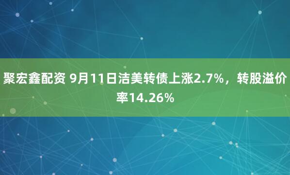 聚宏鑫配资 9月11日洁美转债上涨2.7%,转股溢价率14.26%