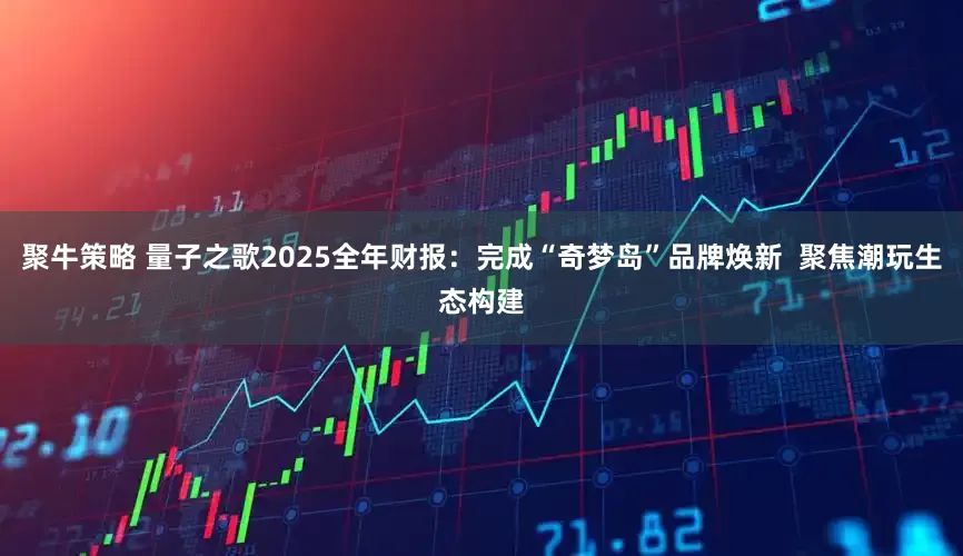 聚牛策略 量子之歌2025全年财报：完成“奇梦岛”品牌焕新  聚焦潮玩生态构建