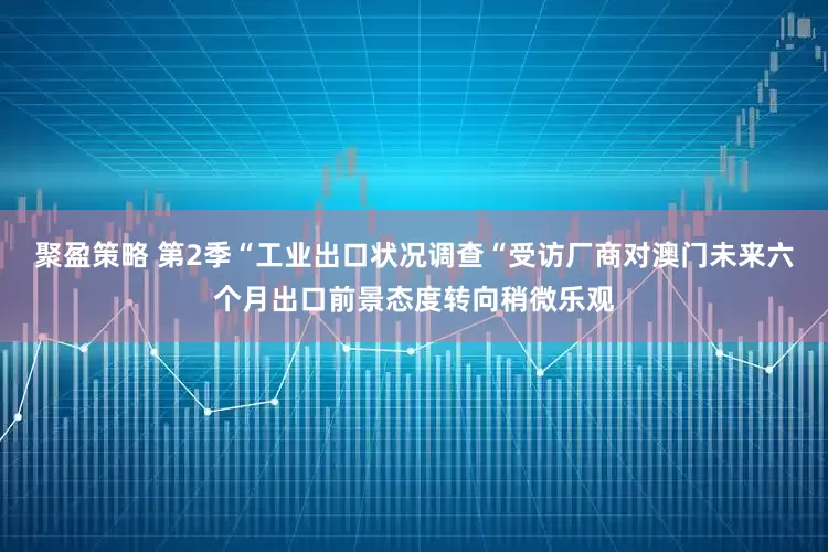 聚盈策略 第2季“工业出口状况调查“受访厂商对澳门未来六个月出口前景态度转向稍微乐观