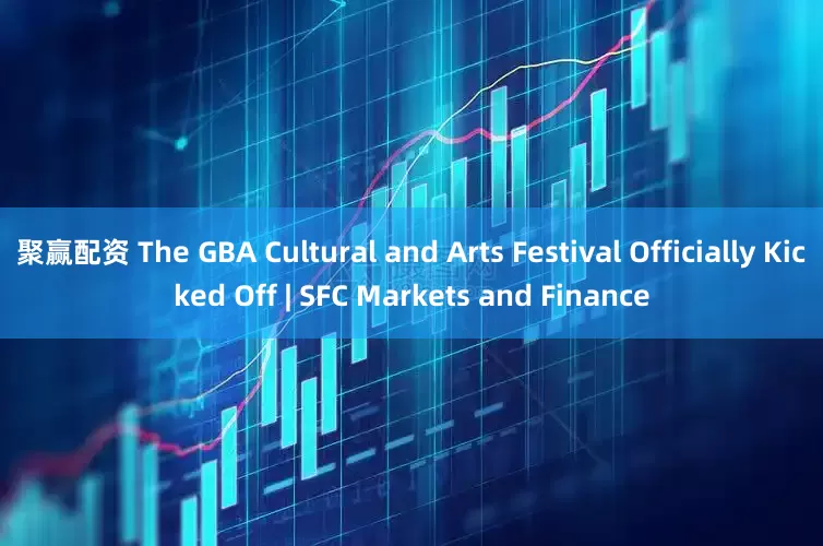 聚赢配资 The GBA Cultural and Arts Festival Officially Kicked Off | SFC Markets and Finance