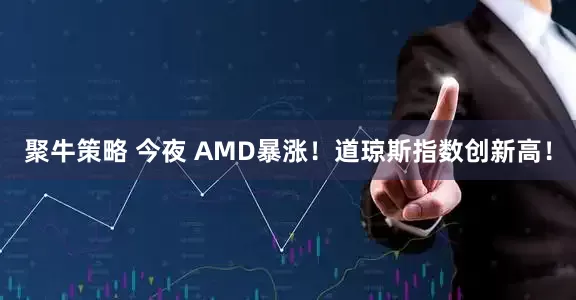 聚牛策略 今夜 AMD暴涨!道琼斯指数创新高!