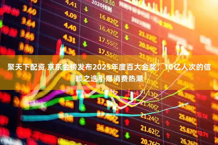 聚天下配资 京东金榜发布2025年度百大金奖,10亿人次的信赖之选引爆消费热潮