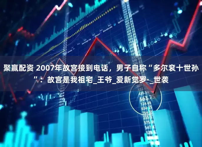 聚赢配资 2007年故宫接到电话，男子自称“多尔衮十世孙”：故宫是我祖宅_王爷_爱新觉罗·_世袭