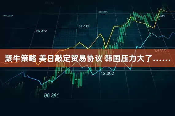聚牛策略 美日敲定贸易协议 韩国压力大了……