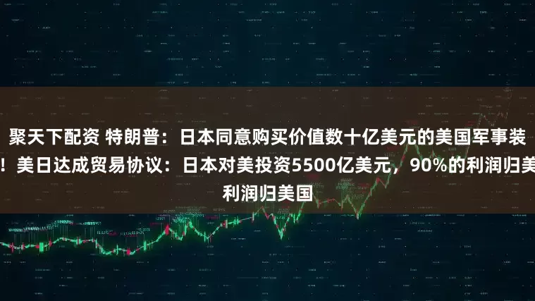 聚天下配资 特朗普：日本同意购买价值数十亿美元的美国军事装备！美日达成贸易协议：日本对美投资5500亿美元，90%的利润归美国