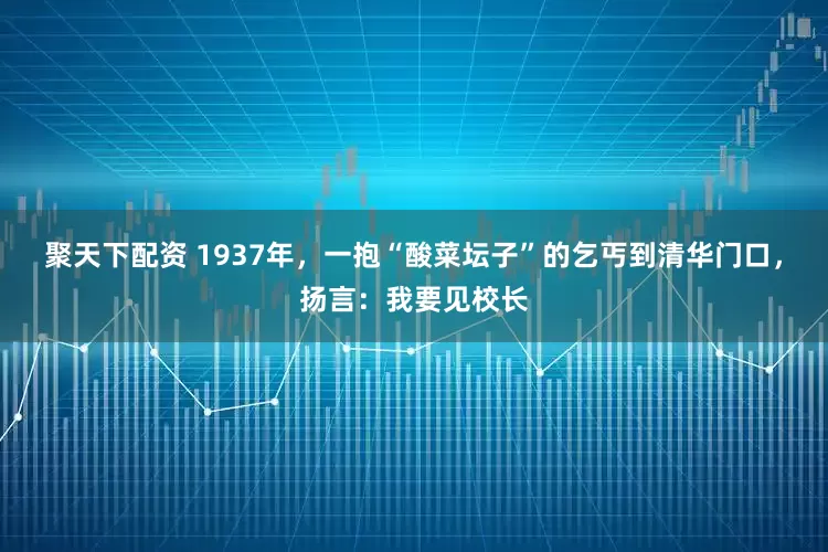 聚天下配资 1937年，一抱“酸菜坛子”的乞丐到清华门口，扬言：我要见校长