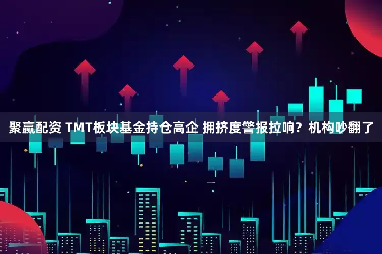 聚赢配资 TMT板块基金持仓高企 拥挤度警报拉响？机构吵翻了