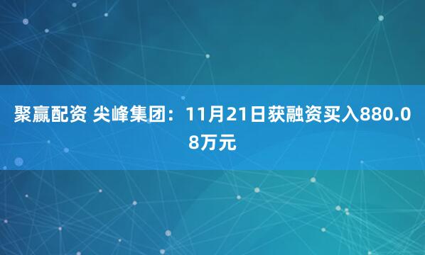 聚赢配资 尖峰集团：11月21日获融资买入880.08万元