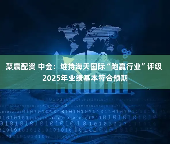 聚赢配资 中金：维持海天国际“跑赢行业”评级 2025年业绩基本符合预期