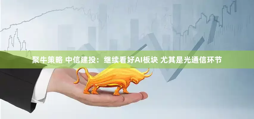 聚牛策略 中信建投:继续看好AI板块 尤其是光通信环节