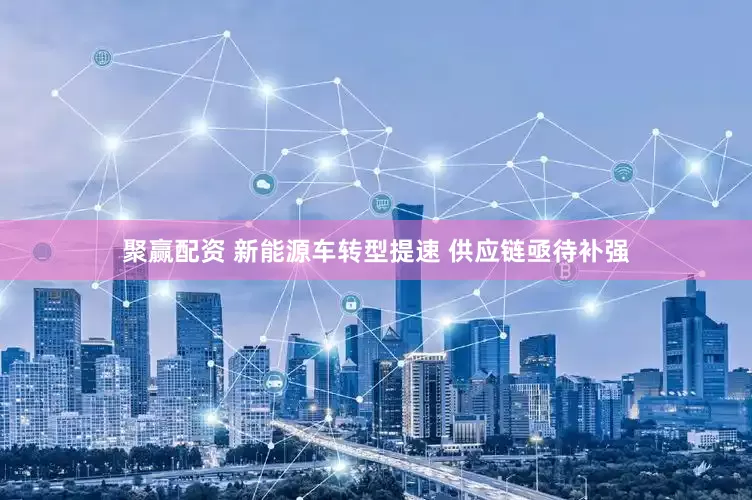 聚赢配资 新能源车转型提速 供应链亟待补强