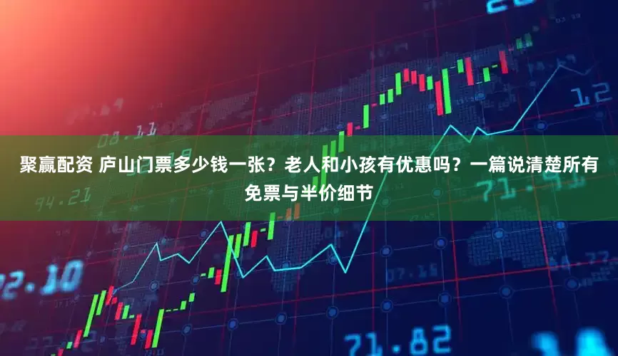 聚赢配资 庐山门票多少钱一张？老人和小孩有优惠吗？一篇说清楚所有免票与半价细节