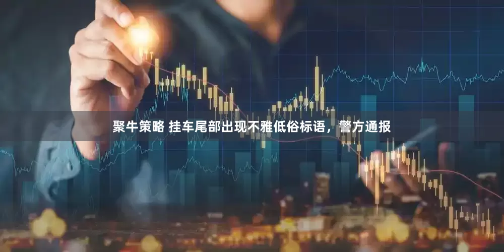 聚牛策略 挂车尾部出现不雅低俗标语,警方通报