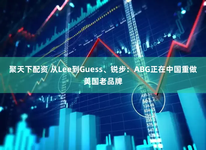 聚天下配资 从Lee到Guess、锐步:ABG正在中国重做美国老品牌