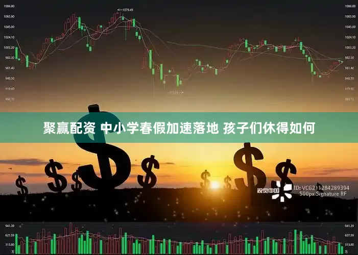 聚赢配资 中小学春假加速落地 孩子们休得如何