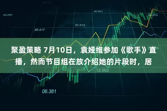 聚盈策略 7月10日，袁娅维参加《歌手》直播，然而节目组在放介绍她的片段时，居