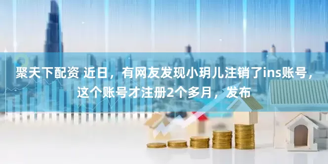 聚天下配资 近日，有网友发现小玥儿注销了ins账号，这个账号才注册2个多月，发布